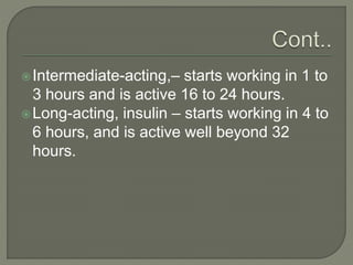 Intermediate-acting,– starts working in 1 to
3 hours and is active 16 to 24 hours.
Long-acting, insulin – starts working in 4 to
6 hours, and is active well beyond 32
hours.
 
