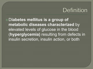 Diabetes mellitus is a group of
metabolic diseases characterized by
elevated levels of glucose in the blood
(hyperglycemia) resulting from defects in
insulin secretion, insulin action, or both
 