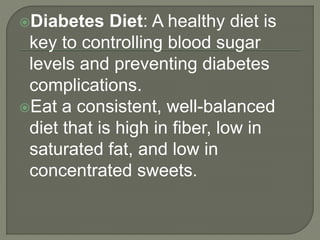 Diabetes Diet: A healthy diet is
key to controlling blood sugar
levels and preventing diabetes
complications.
Eat a consistent, well-balanced
diet that is high in fiber, low in
saturated fat, and low in
concentrated sweets.
 