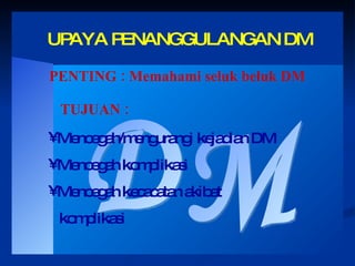 DM UPAYA PENANGGULANGAN DM PENTING : Memahami seluk beluk DM TUJUAN : Mencegah/mengurangi kejadian DM Mencegah komplikasi Mencegah kecacatan akibat komplikasi 