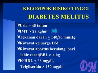 KELOMPOK RISIKO TINGGI DIABETES MELITUS Usia > 45 tahun IMT > 23 kg/m 2   Tekanan darah  >  140/90 mmHg Riwayat keluarga DM Riwayat abortus berulang, bayi lahir cacat/BBL > 4 kg K-HDL  <  35 mg/dl,  Trigliserida  >  250 mg/dl DM 