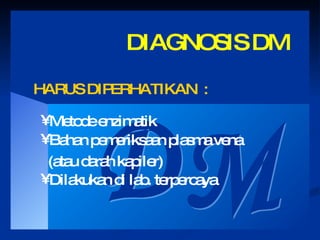 DM DIAGNOSIS DM Hanya dapat ditegakkan dengan PEMERIKSAAN GLUKOSA DARAH HARUS DIPERHATIKAN  : Metode enzimatik Bahan pemeriksaan plasma vena (atau darah kapiler) Dilakukan di lab. terpercaya 