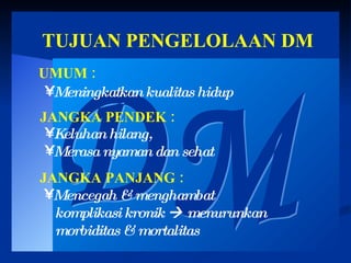 TUJUAN PENGELOLAAN DM DM Meningkatkan kualitas hidup UMUM : JANGKA PENDEK : Keluhan hilang,  Merasa nyaman dan sehat JANGKA PANJANG : Mencegah & menghambat  komplikasi kronik    menurunkan morbiditas & mortalitas 