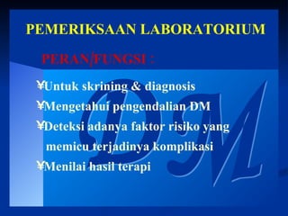 PEMERIKSAAN LABORATORIUM DM Untuk skrining & diagnosis Mengetahui pengendalian DM Deteksi adanya faktor risiko yang memicu terjadinya komplikasi Menilai hasil terapi Penting dalam Pengelolaan DM PERAN/FUNGSI : 