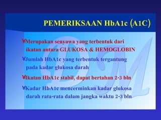 PEMERIKSAAN HbA1c (A1C) DM Merupakan senyawa yang terbentuk dari ikatan antara GLUKOSA & HEMOGLOBIN Jumlah HbA1c yang terbentuk tergantung pada kadar glukosa darah Ikatan HbA1c stabil, dapat bertahan 2-3 bln Kadar HbA1c mencerminkan kadar glukosa darah rata-rata dalam jangka waktu 2-3 bln 