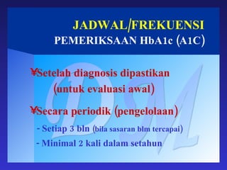 JADWAL/FREKUENSI PEMERIKSAAN HbA1c (A1C) DM Setelah diagnosis dipastikan (untuk evaluasi awal) Secara periodik (pengelolaan) - Setiap 3 bln  (bila sasaran blm tercapai) - Minimal 2 kali dalam setahun 