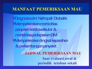 MANFAAT PEMERIKSAAN MAU DM Diagnosis dini Nefropati Diabetik Memperkirakan morbiditas penyakit kardiovaskular & mortalitas pada pasien DM Memperkirakan tingkat keparahan & perkembangan penyakit JADWAL PEMERIKSAAN MAU Saat evaluasi awal &  periodik  setahun sekali  