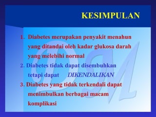 KESIMPULAN DM Diabetes merupakan penyakit menahun  yang ditandai oleh kadar glukosa darah  yang melebihi normal 2. Diabetes tidak dapat disembuhkan  tetapi dapat DIKENDALIKAN 3. Diabetes yang tidak terkendali dapat  menimbulkan berbagai macam  komplikasi  