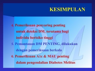 KESIMPULAN DM 4. Pemeriksaan penyaring penting untuk deteksi DM, terutama bagi  individu berisiko tinggi 5. Pemantauan DM PENTING, dilakukan dengan pemeriksaan berkala 6. Pemeriksaan A1c & MAU penting dalam pengendalian Diabetes Melitus 