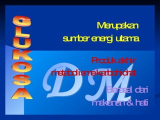 DM Merupakan sumber energi utama GLUKOSA Produk akhir metabolisme karbohidrat Berasal dari makanan & hati 