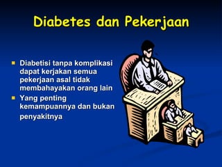 Diabetes dan Pekerjaan Diabetisi tanpa komplikasi dapat kerjakan semua pekerjaan asal tidak membahayakan orang lain Yang penting kemampuannya dan bukan  penyakitnya 