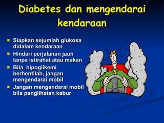 Diabetes dan mengendarai kendaraan Siapkan sejumlah glukosa didalam kendaraan Hindari perjalanan jauh tanpa istirahat atau makan Bila  hipoglikemi berhentilah, jangan mengendarai mobil Jangan mengendarai mobil bila penglihatan kabur 