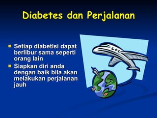 Diabetes dan Perjalanan Setiap diabetisi dapat berlibur sama seperti orang lain Siapkan diri anda dengan baik bila akan melakukan perjalanan jauh 