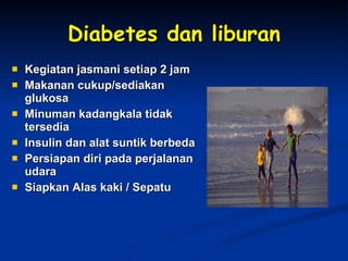 Diabetes dan liburan Kegiatan jasmani setiap 2 jam Makanan cukup/sediakan glukosa Minuman kadangkala tidak tersedia  Insulin dan alat suntik berbeda Persiapan diri pada perjalanan udara Siapkan Alas kaki / Sepatu 