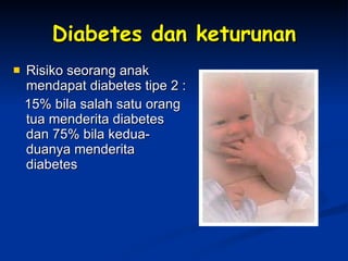 Diabetes dan keturunan Risiko seorang anak  mendapat diabetes tipe 2 :  15% bila salah satu orang tua menderita diabetes dan 75% bila kedua-duanya menderita diabetes 