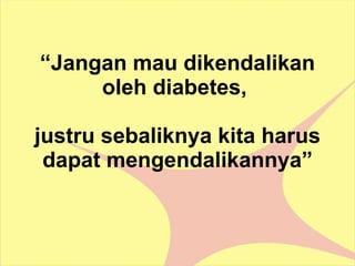 “ Jangan mau dikendalikan oleh diabetes,  justru sebaliknya kita harus dapat mengendalikannya” 
