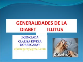 GENERALIDADES DE LA DIABETES MILLITUS LICENCIADA  CLARISA RIVERA DORREGARAY [email_address] 
