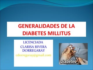 GENERALIDADES DE LA DIABETES MILLITUS LICENCIADA  CLARISA RIVERA DORREGARAY [email_address] 
