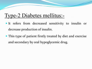 Type-2 Diabetes mellitus:-It refers from decreased sensitivity to insulin or decrease production of insulin.This type of patient firstly treated by diet and exercise and secondary by oral hypoglycemic drug. 