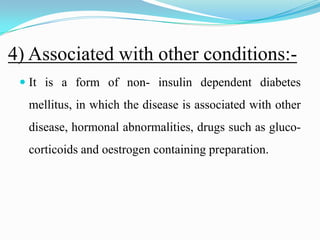 4) Associated with other conditions:-It is a form of non- insulin dependent diabetes mellitus, in which the disease is associated with other disease, hormonal abnormalities, drugs such as gluco-corticoids and oestrogen containing preparation.