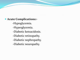 Acute Complications:--Hypoglycemia.          -Hyperglycemia.          -Diabetic ketoacidosis.          -Diabetic retinopathy.          -Diabetic nephropathy.          -Diabetic neuropathy.