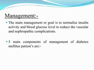 Management:-The main management or goal is to normalise insulin activity and blood glucose level to reduce the vascular and nephropathic complications.5 main components of management of diabetes mellitus patient’s are:- 