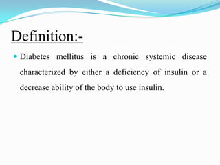 Definition:-Diabetes mellitus is a chronic systemic disease characterized by either a deficiency of insulin or a decrease ability of the body to use insulin. 