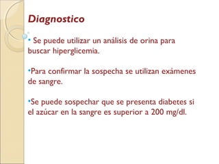 Diagnostico
• Se puede utilizar un análisis de orina para
buscar hiperglicemia.
•Para confirmar la sospecha se utilizan exámenes
de sangre.
•Se puede sospechar que se presenta diabetes si
el azúcar en la sangre es superior a 200 mg/dl.
 