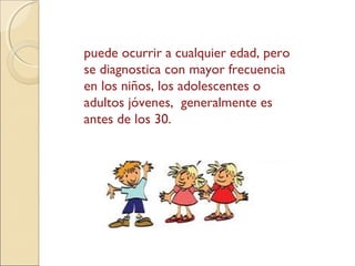 puede ocurrir a cualquier edad, pero
se diagnostica con mayor frecuencia
en los niños, los adolescentes o
adultos jóvenes, generalmente es
antes de los 30.
 