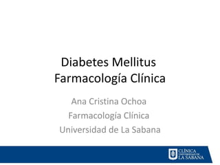 Diabetes Mellitus
Farmacología Clínica
   Ana Cristina Ochoa
  Farmacología Clínica
Universidad de La Sabana
 