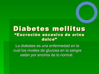 Diabetes mellitus
“Excreción excesiva de orina
           dulce”
 La diabetes es una enfermedad en la
cual los niveles de glucosa en la sangre
    están por encima de lo normal.
 