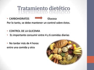 Tratamiento dietético
• CARBOHIDRATOS                   Glucosa
Por lo tanto, se debe mantener un control sobre éstos.

• CONTROL DE LA GLICEMIA
• Es importante consumir entre 4 y 6 comidas diarias

• No tardar más de 4 horas
entre una comida y otra
 