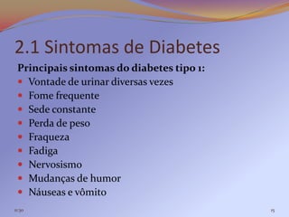 2.1 Sintomas de Diabetes
 Principais sintomas do diabetes tipo 1:
  Vontade de urinar diversas vezes
  Fome frequente
  Sede constante
  Perda de peso
  Fraqueza
  Fadiga
  Nervosismo
  Mudanças de humor
  Náuseas e vômito
11:30                                      15
 