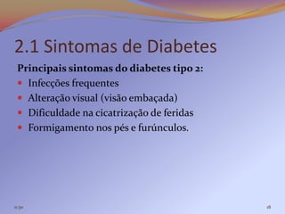 2.1 Sintomas de Diabetes
 Principais sintomas do diabetes tipo 2:
  Infecções frequentes
  Alteração visual (visão embaçada)
  Dificuldade na cicatrização de feridas
  Formigamento nos pés e furúnculos.




11:30                                       18
 