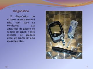 Diagnóstico
       O diagnóstico do
    diabetes normalmente é
    feito com base na
    verificação          das
    alterações da glicose no
    sangue em jejum e após
    ingestão de grandes
    doses de açúcar em dois
    dias diferentes.




11:30                          19
 