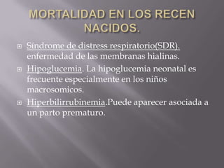    Síndrome de distress respiratorio(SDR).
    enfermedad de las membranas hialinas.
   Hipoglucemia. La hipoglucemia neonatal es
    frecuente especialmente en los niños
    macrosomicos.
   Hiperbilirrubinemia.Puede aparecer asociada a
    un parto prematuro.
 