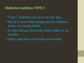 Diabetes mellitus TYPE 1

• Type 1 diabetes can occur at any age,
• But it is most often diagnosed in children,
  teens, or young adults.
• In this disease, the body makes little or no
  insulin.
• Daily injections of insulin are needed.
 