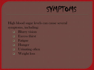 High blood sugar levels can cause several
symptoms, including:
    Blurry vision
    Excess thirst
    Fatigue
    Hunger
    Urinating often
    Weight loss
 