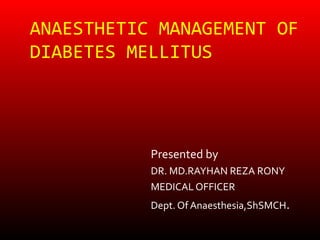 ANAESTHETIC MANAGEMENT OF
DIABETES MELLITUS




           Presented by
           DR. MD.RAYHAN REZA RONY
           MEDICAL OFFICER
           Dept. Of Anaesthesia,ShSMCH.
 