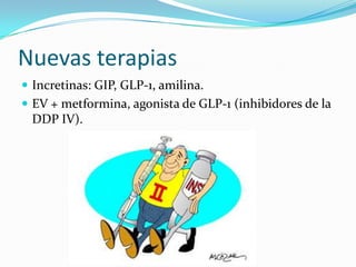 Nuevas terapias
 Incretinas: GIP, GLP-1, amilina.
 EV + metformina, agonista de GLP-1 (inhibidores de la
DDP IV).
 