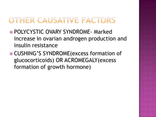 POLYCYSTIC OVARY SYNDROME- Marked
increase in ovarian androgen production and
insulin resistance
 CUSHING’S SYNDROME(excess formation of
glucocorticoids) OR ACROMEGALY(excess
formation of growth hormone)
 