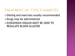  Dieting and exercises usually recommended
 Drugs may be administered
 EXOGENOUS INSULIN MUST BE USED TO
REGULATE BLOOD GLUCOSE
 
