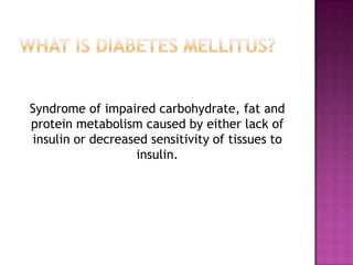 Syndrome of impaired carbohydrate, fat and
protein metabolism caused by either lack of
insulin or decreased sensitivity of tissues to
insulin.
 