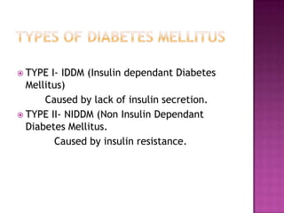  TYPE I- IDDM (Insulin dependant Diabetes
Mellitus)
Caused by lack of insulin secretion.
 TYPE II- NIDDM (Non Insulin Dependant
Diabetes Mellitus.
Caused by insulin resistance.
 