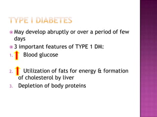  May develop abruptly or over a period of few
days
 3 important features of TYPE 1 DM:
1. Blood glucose
2. Utilization of fats for energy & formation
of cholesterol by liver
3. Depletion of body proteins
 