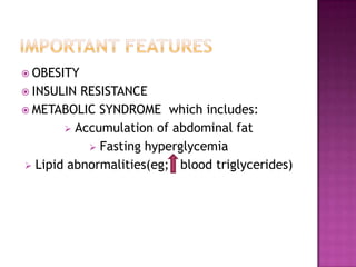  OBESITY
 INSULIN RESISTANCE
 METABOLIC SYNDROME which includes:
 Accumulation of abdominal fat
 Fasting hyperglycemia
 Lipid abnormalities(eg; blood triglycerides)
 