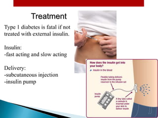Treatment
Type 1 diabetes is fatal if not
treated with external insulin.
Insulin:
-fast acting and slow acting
Delivery:
-subcutaneous injection
-insulin pump

 