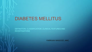 DIABETES MELLITUS
DEFINATION, CLASSIFICATION ,CLINICAL FEATURES AND
INVESTIGATIONS

FARRUKH MASOOD ,NMC

 