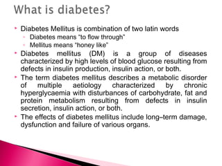 

Diabetes Mellitus is combination of two latin words
◦ Diabetes means “to flow through”
◦ Mellitus means “honey like”

...