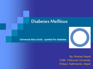 Diabetes Mellitus
By: Roshan Nepal
CDBt, Tribhuvan University
Kirtipur, Kathmandu, Nepal
Universal blue circle : symbol for diabetes
 